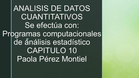  ANALISIS DE DATOS CUANTITATIVOS Se efectúa con: Programas computacionales de análisis estadístico CAPITULO 10 Paola Pérez Montiel.