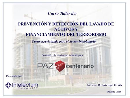Curso Taller de: PREVENCIÓN Y DETECCIÓN DEL LAVADO DE ACTIVOS Y FINANCIAMIENTO DEL TERRORISMO Curso especializado para el Sector Inmobiliario Contenido.