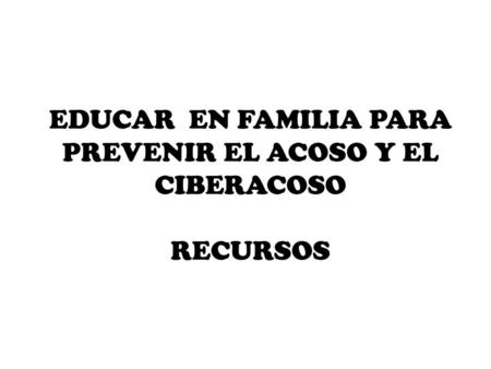 EDUCAR EN FAMILIA PARA PREVENIR EL ACOSO Y EL CIBERACOSO RECURSOS