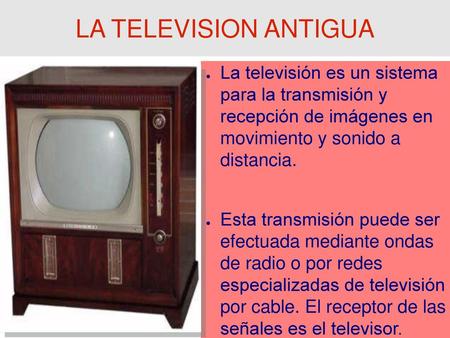 LA TELEVISION ANTIGUA La televisión es un sistema para la transmisión y recepción de imágenes en movimiento y sonido a distancia. Esta transmisión.