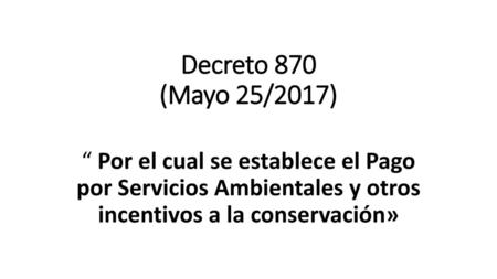 Decreto 870 (Mayo 25/2017) “ Por el cual se establece el Pago por Servicios Ambientales y otros incentivos a la conservación»