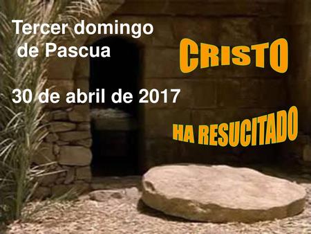 Tercer domingo de Pascua 30 de abril de 2017 CRISTO HA RESUCITADO.