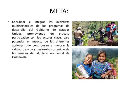 META: Coordinar e integrar las iniciativas multisectoriales de los programas de desarrollo del Gobierno de Estados Unidos, promoviendo un proceso participativo.