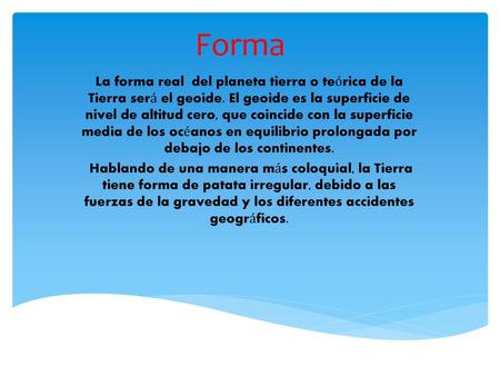 Forma La forma real del planeta tierra o teórica de la Tierra será el geoide. El geoide es la superficie de nivel de altitud cero, que coincide con la.