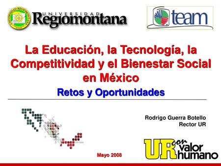 La Educación, la Tecnología, la Competitividad y el Bienestar Social en México Retos y Oportunidades Rodrigo Guerra Botello Rector UR Mayo 2008.