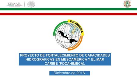 PROYECTO DE FORTALECIMIENTO DE CAPACIDADES HIDROGRÁFICAS EN MESOAMÉRICA Y EL MAR CARIBE (FOCAHIMECA). Diciembre de 2016.