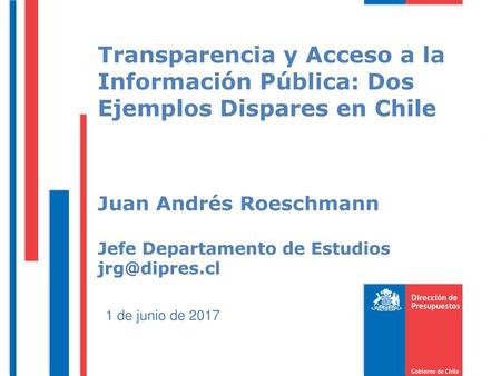 Transparencia y Acceso a la Información Pública: Dos Ejemplos Dispares en Chile Juan Andrés Roeschmann Jefe Departamento de Estudios jrg@dipres.cl.