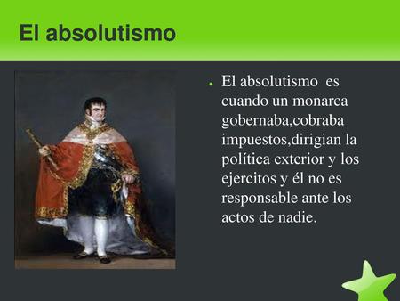 El absolutismo El absolutismo es cuando un monarca gobernaba,cobraba impuestos,dirigian la política exterior y los ejercitos y él no es responsable.