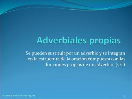 Adverbiales propias Se pueden sustituir por un adverbio y se integran en la estructura de la oración compuesta con las funciones propias de un adverbio.