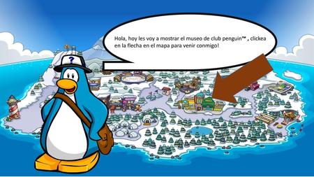 Hola, hoy les voy a mostrar el museo de club penguin™ , clickea en la flecha en el mapa para venir conmigo!