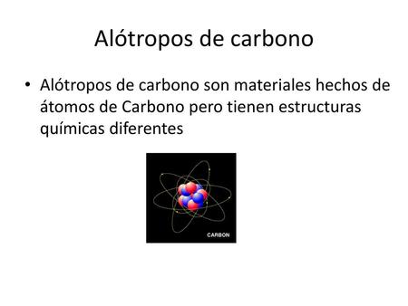 Alótropos de carbono Alótropos de carbono son materiales hechos de átomos de Carbono pero tienen estructuras químicas diferentes.