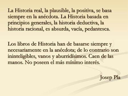 La Historia real, la plausible, la positiva, se basa siempre en la anécdota. La Historia basada en principios generales, la historia deductiva, la historia.
