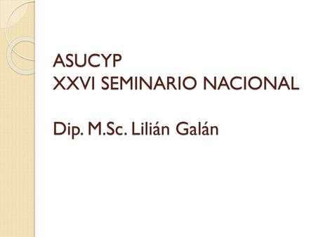 ASUCYP XXVI SEMINARIO NACIONAL Dip. M.Sc. Lilián Galán