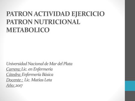 PATRON ACTIVIDAD EJERCICIO PATRON NUTRICIONAL METABOLICO Universidad Nacional de Mar del Plata Carrera: Lic. en Enfermería Cátedra: Enfermería Básica.