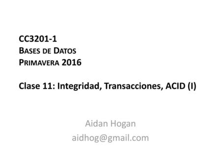 Aidan Hogan aidhog@gmail.com CC3201-1 Bases de Datos Primavera 2016 Clase 11: Integridad, Transacciones, ACID (I) Aidan Hogan aidhog@gmail.com.