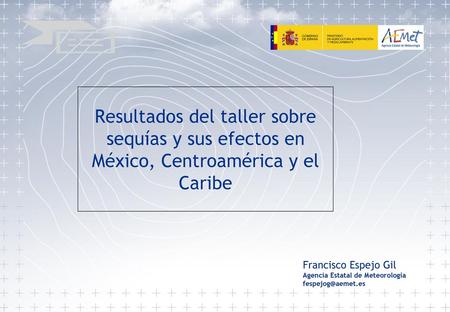 Resultados del taller sobre sequías y sus efectos en México, Centroamérica y el Caribe Francisco Espejo Gil Agencia Estatal de Meteorología fespejog@aemet.es.
