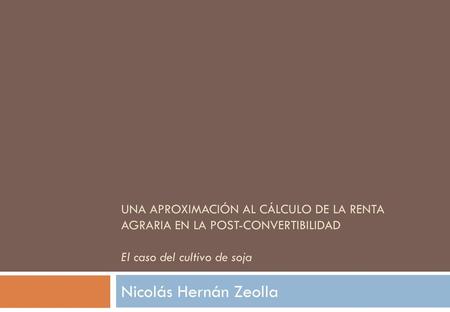 Una aproximación al cálculo de la renta agraria en la post-convertibilidad El caso del cultivo de soja Nicolás Hernán Zeolla.