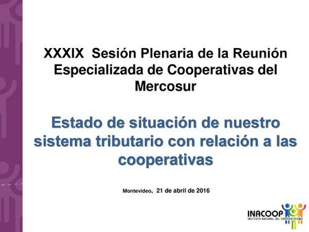 XXXIX Sesión Plenaria de la Reunión Especializada de Cooperativas del Mercosur Estado de situación de nuestro sistema tributario con relación a las cooperativas.