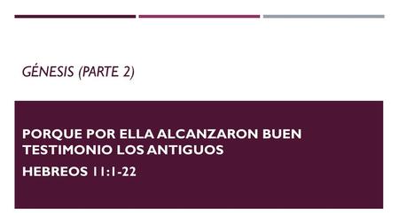 Génesis (Parte 2) Porque por ella alcanzaron buen testimonio los antiguos Hebreos 11:1-22.
