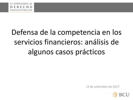Defensa de la competencia en los servicios financieros: análisis de algunos casos prácticos 12 de setiembre de 2017.
