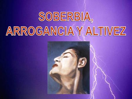 SOBERBIA, ARROGANCIA Y ALTIVEZ