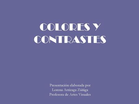 COLORES Y CONTRASTES Presentación elaborada por Lorena Arrizaga Zúñiga