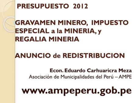 PRESUPUESTO 2012 GRAVAMEN MINERO, IMPUESTO ESPECIAL a la MINERIA, y REGALIA MINERIA ANUNCIO de REDISTRIBUCION Econ. Eduardo Carhuaricra Meza Asociación.