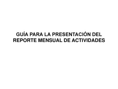 GUÍA PARA LA PRESENTACIÓN DEL REPORTE MENSUAL DE ACTIVIDADES
