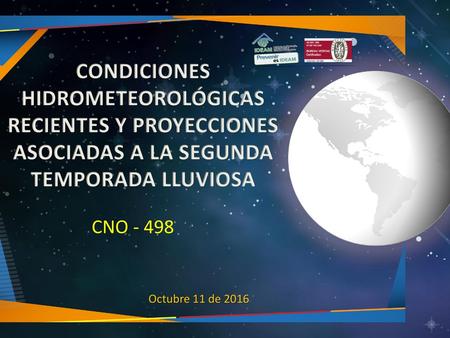 CONDICIONES HIDROMETEOROLÓGICAS RECIENTES Y PROYECCIONES ASOCIADAS A LA SEGUNDA TEMPORADA LLUVIOSA CNO - 498 Octubre 11 de 2016.