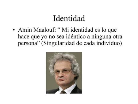 Identidad Amin Maalouf: “ Mi identidad es lo que hace que yo no sea idéntico a ninguna otra persona” (Singularidad de cada individuo)