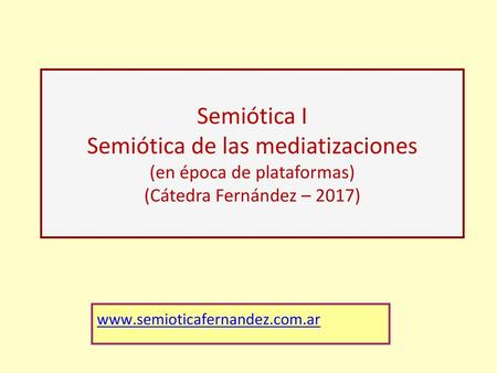 Semiótica I Semiótica de las mediatizaciones (en época de plataformas) (Cátedra Fernández – 2017) www.semioticafernandez.com.ar.