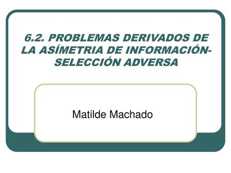 6.2. PROBLEMAS DERIVADOS DE LA ASÍMETRIA DE INFORMACIÓN- SELECCIÓN ADVERSA Matilde Machado.