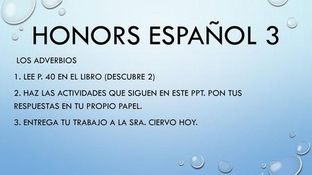 Honors Español 3 Los adverbios 1. Lee p. 40 en el libro (Descubre 2) 2. Haz las actividades que siguen en este PPT. Pon tus respuestas en tu propio papel.
