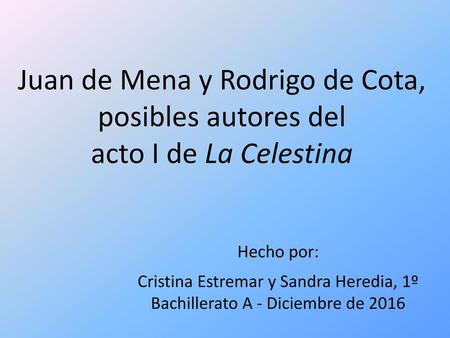 Juan de Mena y Rodrigo de Cota, posibles autores del acto I de La Celestina Hecho por: Cristina Estremar y Sandra Heredia, 1º Bachillerato A - Diciembre.