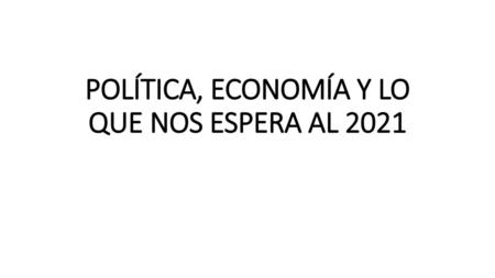POLÍTICA, ECONOMÍA Y LO QUE NOS ESPERA AL 2021