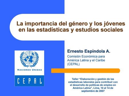La importancia del género y los jóvenes en las estadísticas y estudios sociales Ernesto Espíndola A. Comisión Económica para América Latina y el Caribe.