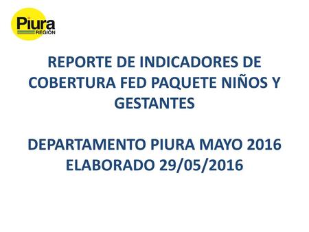 REPORTE DE INDICADORES DE COBERTURA FED PAQUETE NIÑOS Y GESTANTES DEPARTAMENTO PIURA MAYO 2016 ELABORADO 29/05/2016.