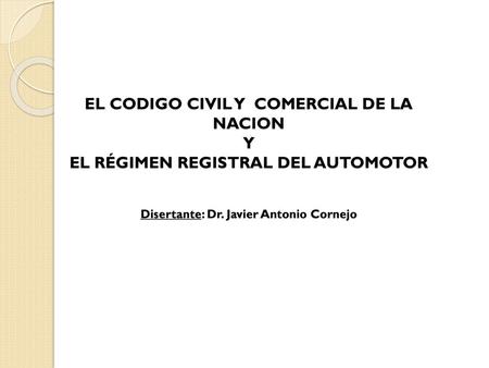 EL CODIGO CIVIL Y COMERCIAL DE LA NACION Y EL RÉGIMEN REGISTRAL DEL AUTOMOTOR Disertante: Dr. Javier Antonio Cornejo.