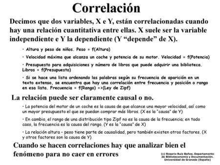 Correlación Decimos que dos variables, X e Y, están correlacionadas cuando hay una relación cuantitativa entre ellas. X suele ser la variable independiente.