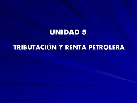 UNIDAD 5 TRIBUTACIÓN Y RENTA PETROLERA.
