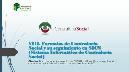 VIII. Formatos de Contraloría Social y su seguimiento en SICS (Sistema Informático de Contraloría Social) Objetivo: Dar a conocer los formatos de CS 2017,