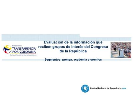 Evaluación de la información que reciben grupos de interés del Congreso de la República Segmentos: prensa, academia y gremios.