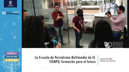 La Escuela de Periodismo Multimedia de EL TIEMPO, formación para el futuro Andrés Garibello Director de la Escuela.