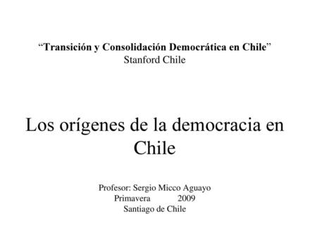 “Transición y Consolidación Democrática en Chile” Stanford Chile Los orígenes de la democracia en Chile Profesor: Sergio Micco Aguayo Primavera 	2009.