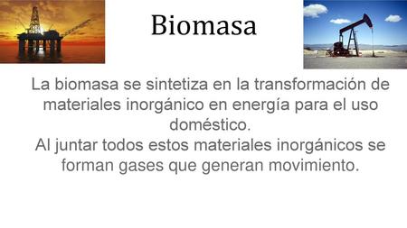 Biomasa La biomasa se sintetiza en la transformación de materiales inorgánico en energía para el uso doméstico. Al juntar todos estos materiales inorgánicos.