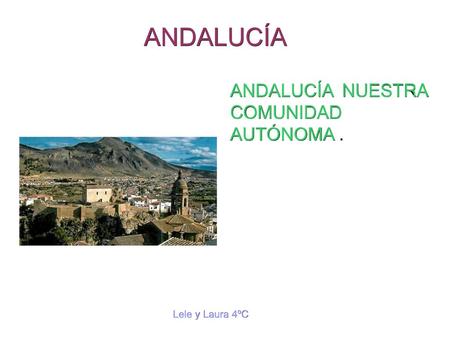 ANDALUCÍA ANDALUCÍA NUESTRA COMUNIDAD AUTÓNOMA . Lele y Laura 4ºC.