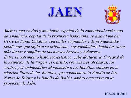 JAEN Jaén es una ciudad y municipio español de la comunidad autónoma de Andalucía, capital de la provincia homónima, se alza al pie del Cerro de Santa.