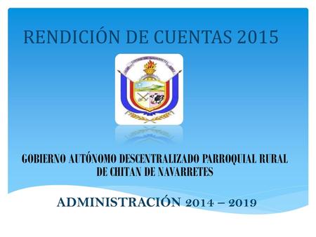 RENDICIÓN DE CUENTAS 2015 GOBIERNO AUTÓNOMO DESCENTRALIZADO PARROQUIAL RURAL DE CHITAN DE NAVARRETES ADMINISTRACIÓN 2014 – 2019.
