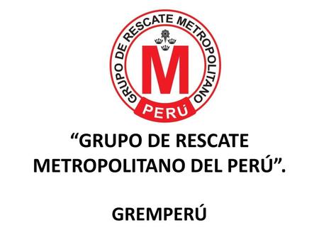 “GRUPO DE RESCATE METROPOLITANO DEL PERÚ”. GREMPERÚ