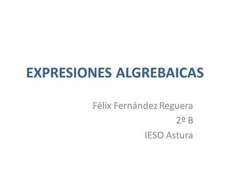 EXPRESIONES ALGREBAICAS Félix Fernández Reguera 2º B IESO Astura.